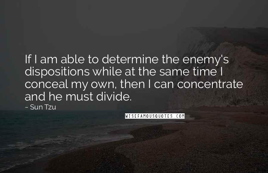 Sun Tzu Quotes: If I am able to determine the enemy's dispositions while at the same time I conceal my own, then I can concentrate and he must divide.