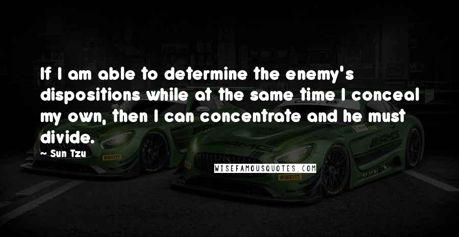 Sun Tzu Quotes: If I am able to determine the enemy's dispositions while at the same time I conceal my own, then I can concentrate and he must divide.