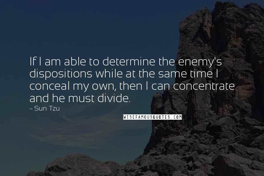 Sun Tzu Quotes: If I am able to determine the enemy's dispositions while at the same time I conceal my own, then I can concentrate and he must divide.