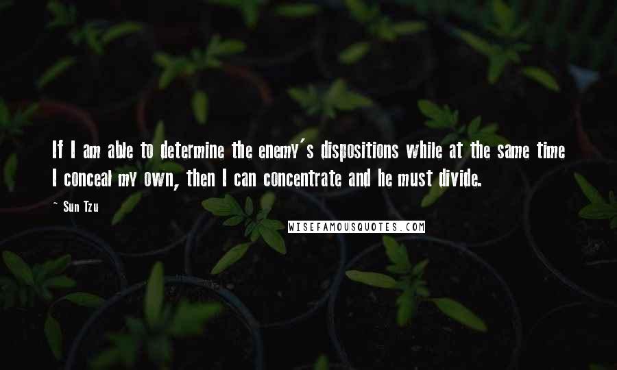 Sun Tzu Quotes: If I am able to determine the enemy's dispositions while at the same time I conceal my own, then I can concentrate and he must divide.