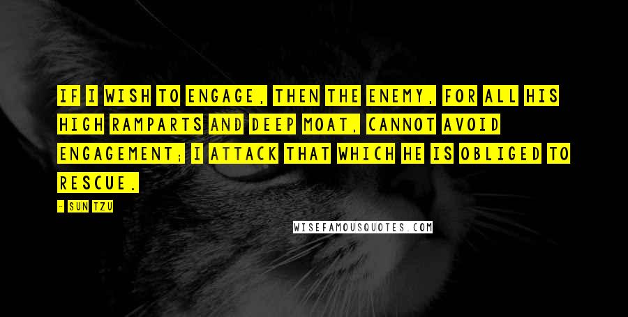 Sun Tzu Quotes: If I wish to engage, then the enemy, for all his high ramparts and deep moat, cannot avoid engagement; I attack that which he is obliged to rescue.