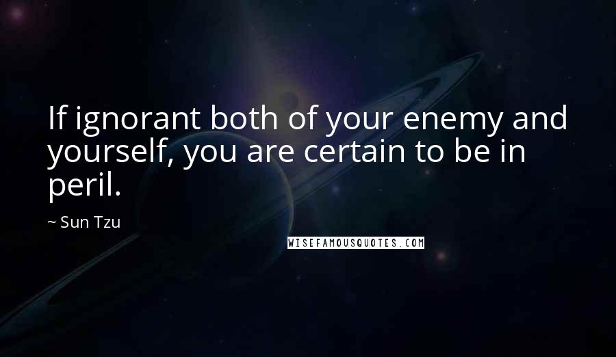 Sun Tzu Quotes: If ignorant both of your enemy and yourself, you are certain to be in peril.