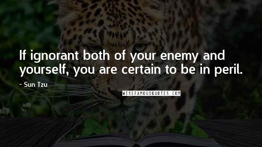 Sun Tzu Quotes: If ignorant both of your enemy and yourself, you are certain to be in peril.