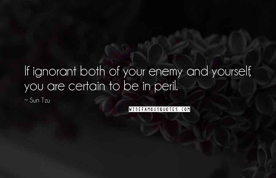 Sun Tzu Quotes: If ignorant both of your enemy and yourself, you are certain to be in peril.