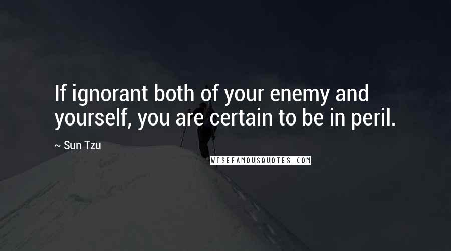 Sun Tzu Quotes: If ignorant both of your enemy and yourself, you are certain to be in peril.