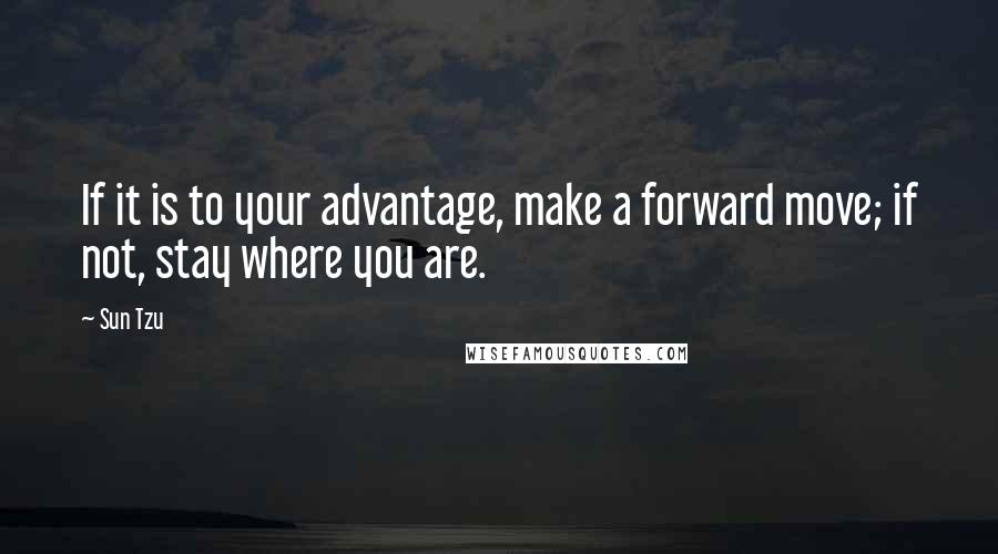 Sun Tzu Quotes: If it is to your advantage, make a forward move; if not, stay where you are.