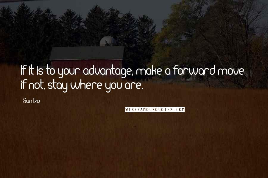 Sun Tzu Quotes: If it is to your advantage, make a forward move; if not, stay where you are.