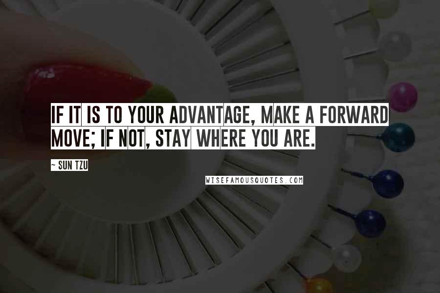 Sun Tzu Quotes: If it is to your advantage, make a forward move; if not, stay where you are.