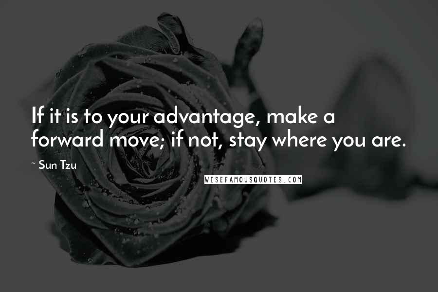 Sun Tzu Quotes: If it is to your advantage, make a forward move; if not, stay where you are.