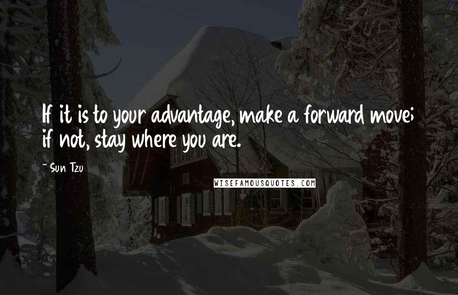 Sun Tzu Quotes: If it is to your advantage, make a forward move; if not, stay where you are.