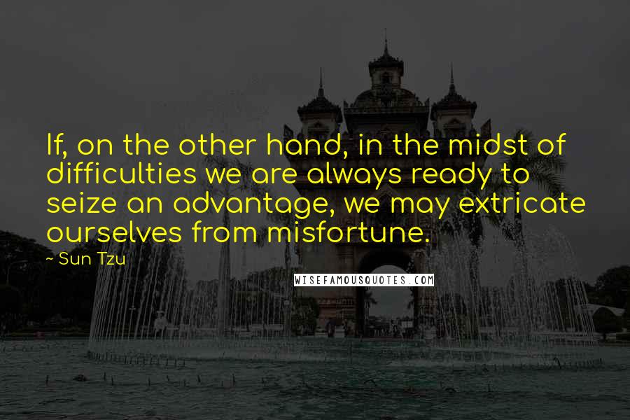 Sun Tzu Quotes: If, on the other hand, in the midst of difficulties we are always ready to seize an advantage, we may extricate ourselves from misfortune.