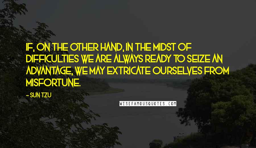 Sun Tzu Quotes: If, on the other hand, in the midst of difficulties we are always ready to seize an advantage, we may extricate ourselves from misfortune.