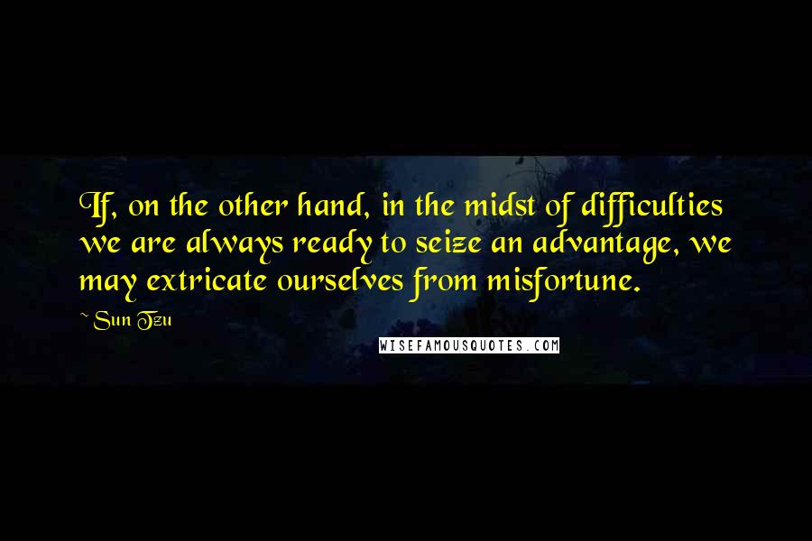 Sun Tzu Quotes: If, on the other hand, in the midst of difficulties we are always ready to seize an advantage, we may extricate ourselves from misfortune.