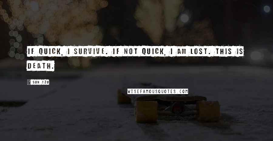 Sun Tzu Quotes: If quick, I survive. If not quick, I am lost. This is death.