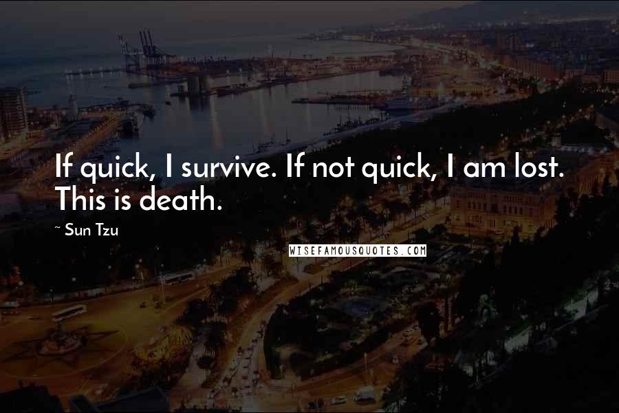 Sun Tzu Quotes: If quick, I survive. If not quick, I am lost. This is death.