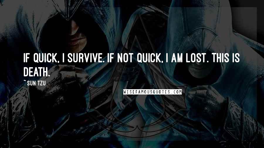 Sun Tzu Quotes: If quick, I survive. If not quick, I am lost. This is death.