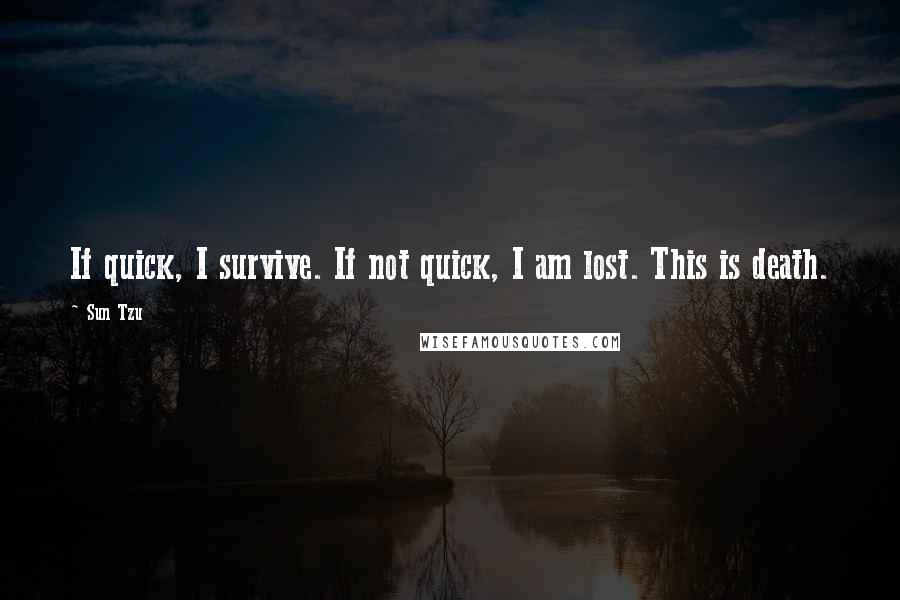 Sun Tzu Quotes: If quick, I survive. If not quick, I am lost. This is death.