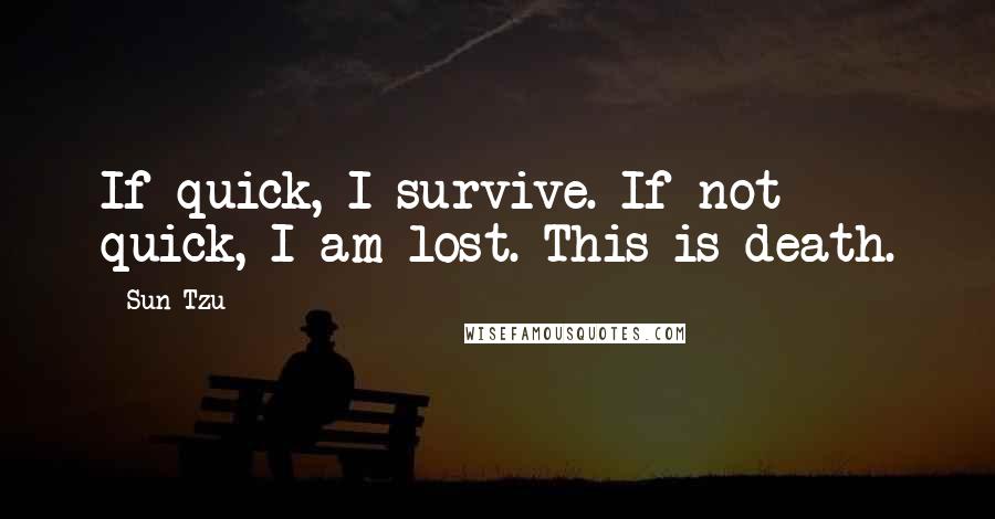 Sun Tzu Quotes: If quick, I survive. If not quick, I am lost. This is death.