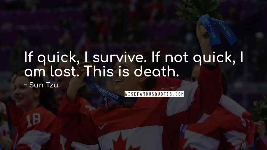 Sun Tzu Quotes: If quick, I survive. If not quick, I am lost. This is death.