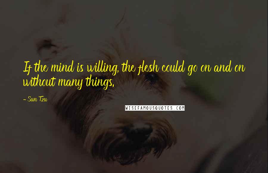 Sun Tzu Quotes: If the mind is willing, the flesh could go on and on without many things.