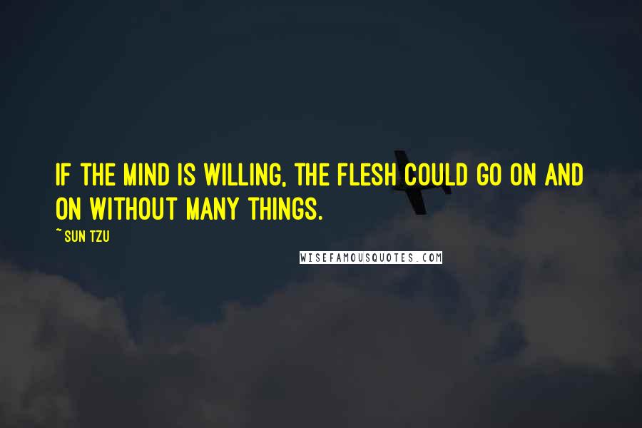 Sun Tzu Quotes: If the mind is willing, the flesh could go on and on without many things.