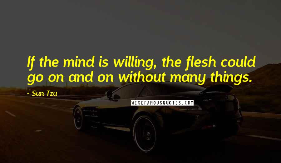 Sun Tzu Quotes: If the mind is willing, the flesh could go on and on without many things.