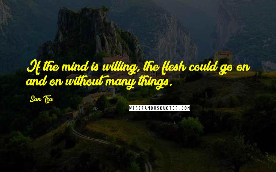 Sun Tzu Quotes: If the mind is willing, the flesh could go on and on without many things.