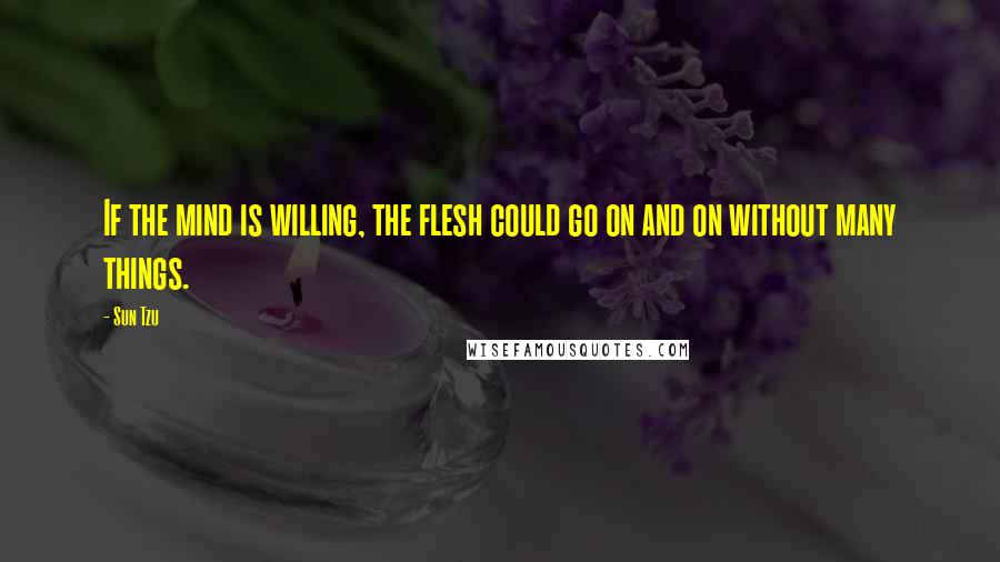 Sun Tzu Quotes: If the mind is willing, the flesh could go on and on without many things.