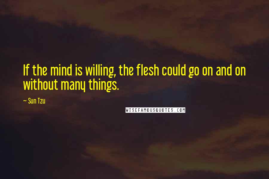 Sun Tzu Quotes: If the mind is willing, the flesh could go on and on without many things.