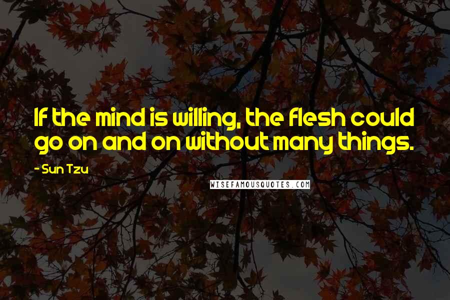 Sun Tzu Quotes: If the mind is willing, the flesh could go on and on without many things.