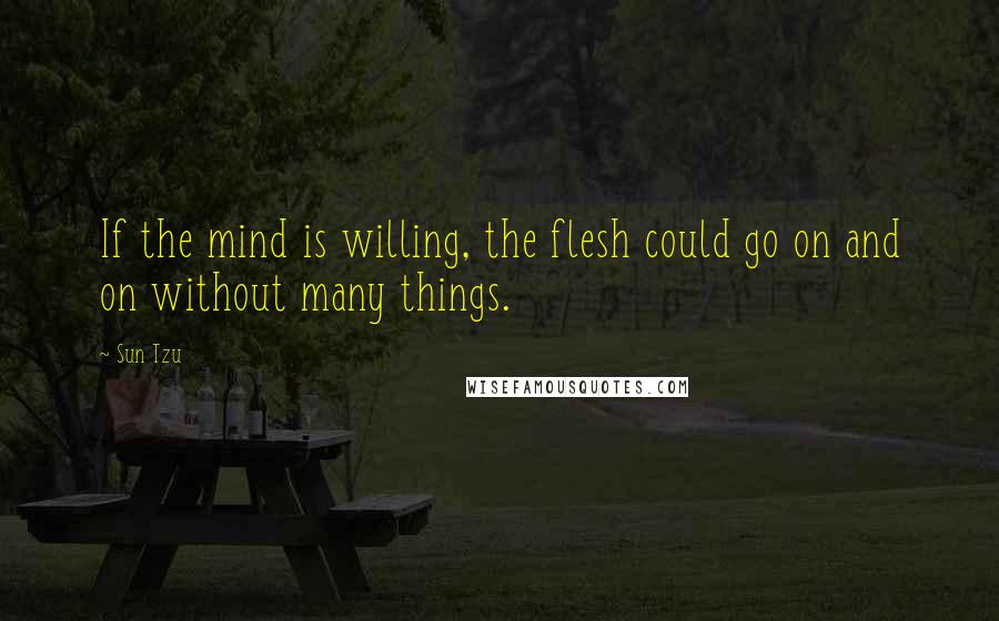 Sun Tzu Quotes: If the mind is willing, the flesh could go on and on without many things.