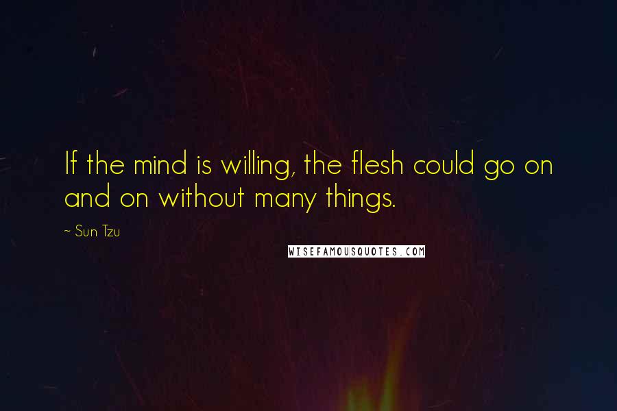 Sun Tzu Quotes: If the mind is willing, the flesh could go on and on without many things.