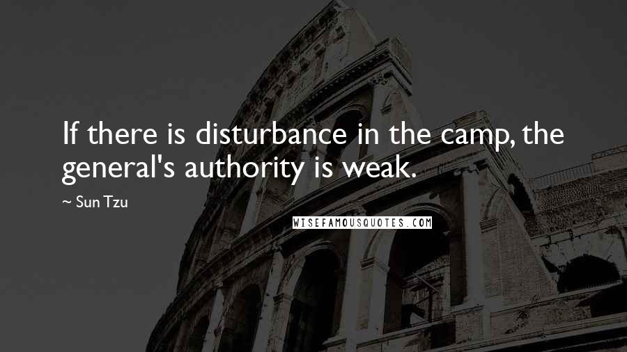Sun Tzu Quotes: If there is disturbance in the camp, the general's authority is weak.