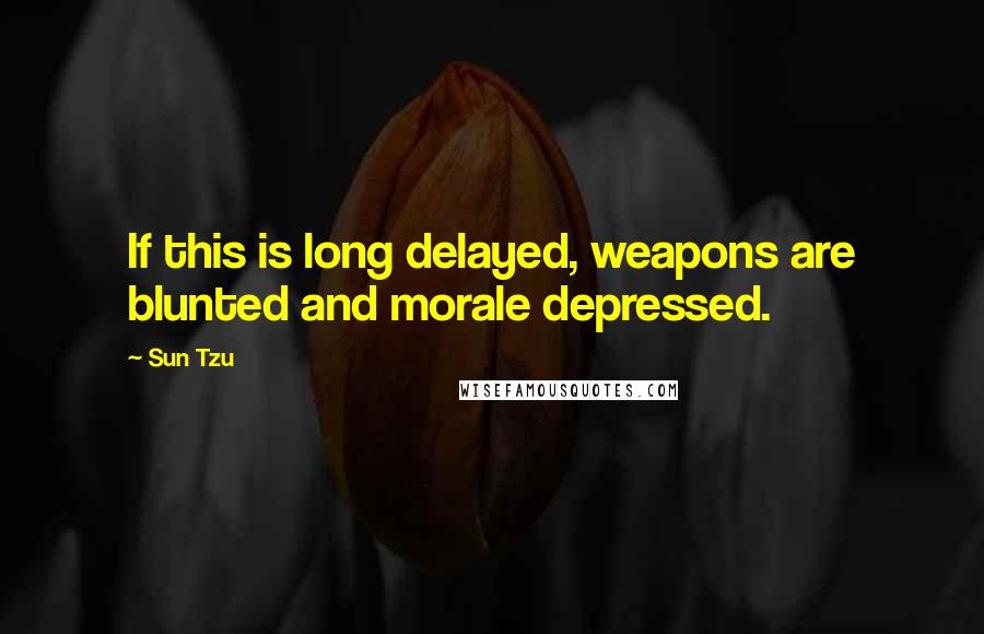 Sun Tzu Quotes: If this is long delayed, weapons are blunted and morale depressed.