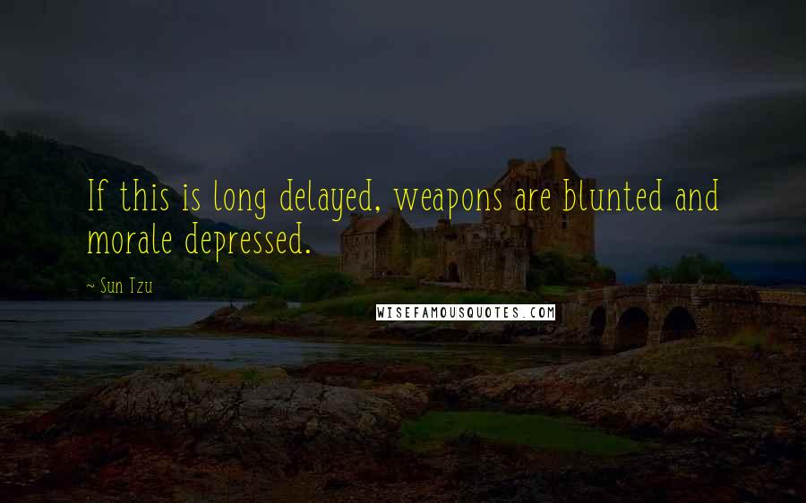 Sun Tzu Quotes: If this is long delayed, weapons are blunted and morale depressed.
