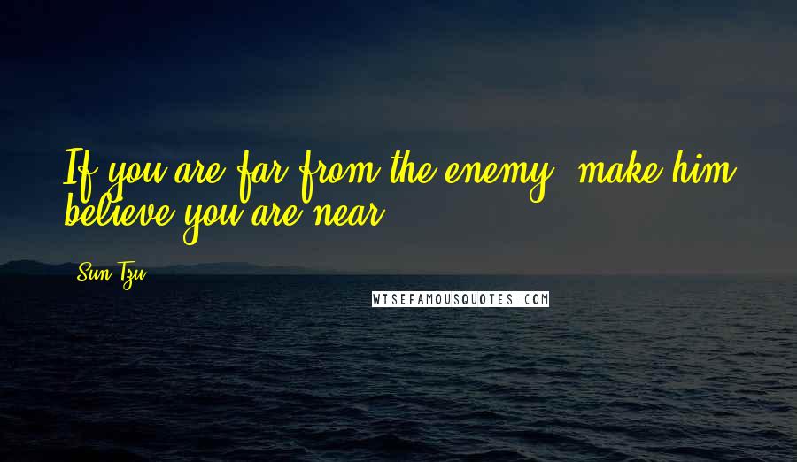 Sun Tzu Quotes: If you are far from the enemy, make him believe you are near.
