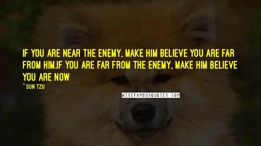 Sun Tzu Quotes: If you are near the enemy, make him believe you are far from him.If you are far from the enemy, make him believe you are now