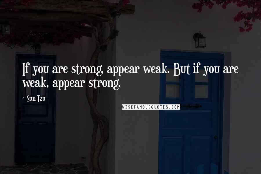 Sun Tzu Quotes: If you are strong, appear weak. But if you are weak, appear strong.