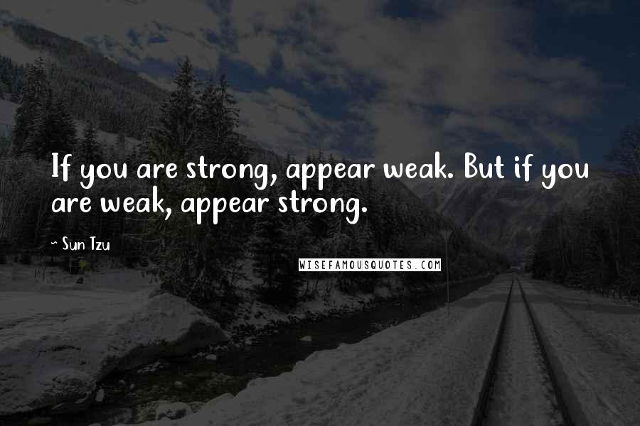 Sun Tzu Quotes: If you are strong, appear weak. But if you are weak, appear strong.