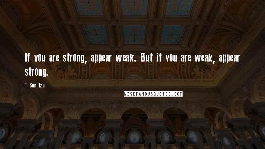 Sun Tzu Quotes: If you are strong, appear weak. But if you are weak, appear strong.