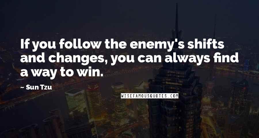 Sun Tzu Quotes: If you follow the enemy's shifts and changes, you can always find a way to win.