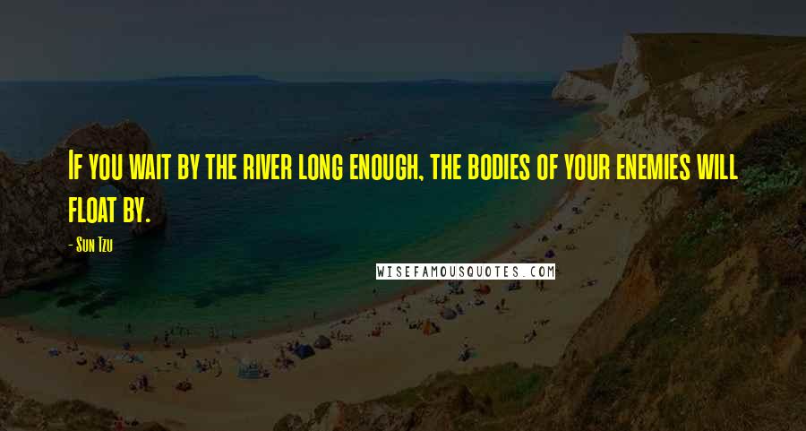 Sun Tzu Quotes: If you wait by the river long enough, the bodies of your enemies will float by.