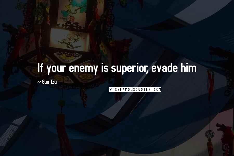 Sun Tzu Quotes: If your enemy is superior, evade him