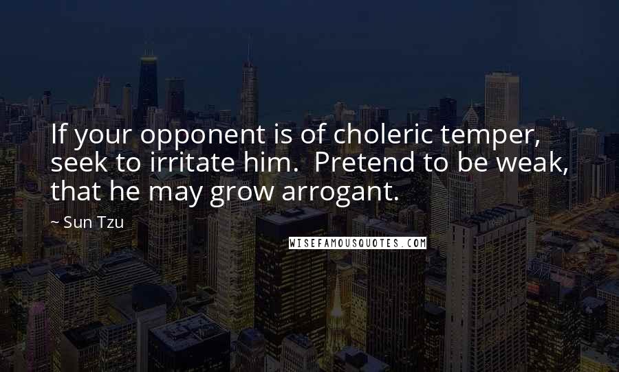 Sun Tzu Quotes: If your opponent is of choleric temper, seek to irritate him. Pretend to be weak, that he may grow arrogant.