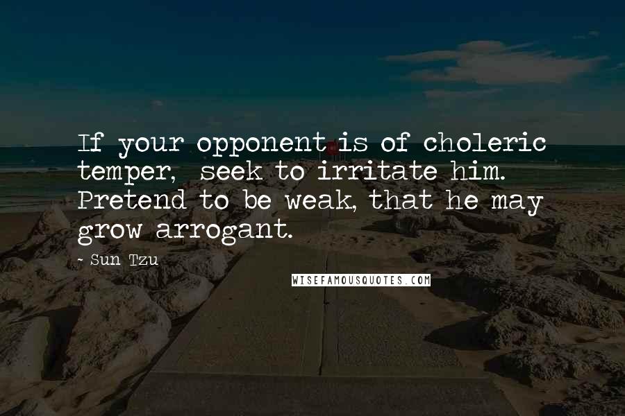 Sun Tzu Quotes: If your opponent is of choleric temper,  seek to irritate him.  Pretend to be weak, that he may grow arrogant.