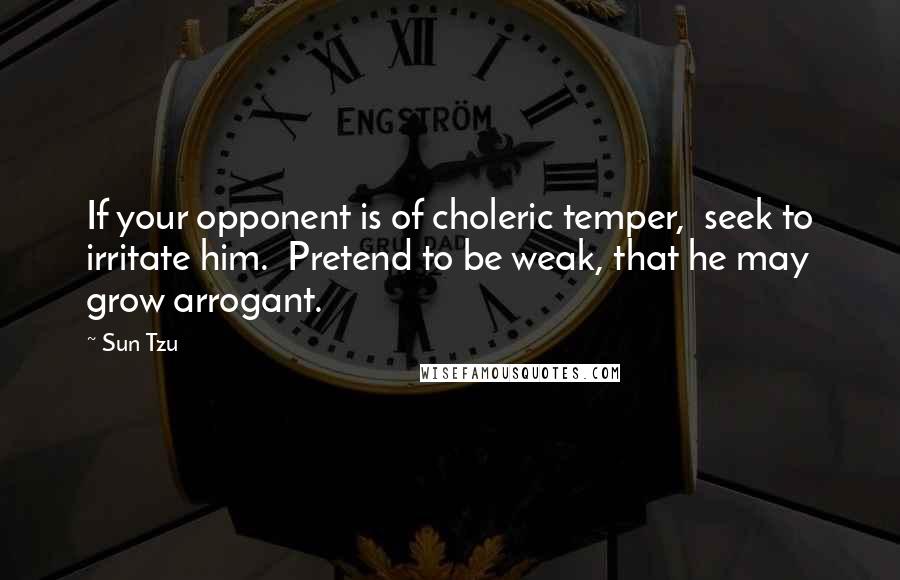 Sun Tzu Quotes: If your opponent is of choleric temper,  seek to irritate him.  Pretend to be weak, that he may grow arrogant.