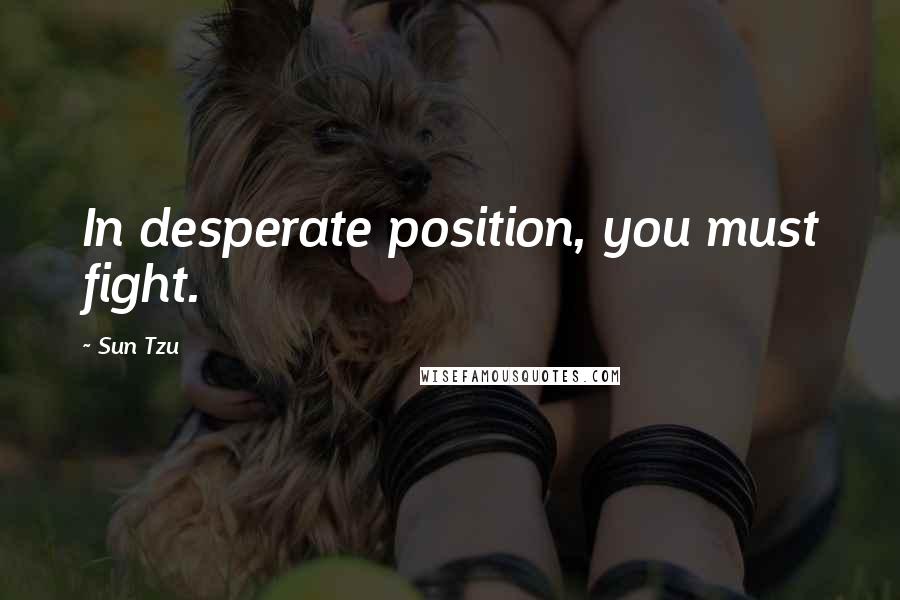 Sun Tzu Quotes: In desperate position, you must fight.