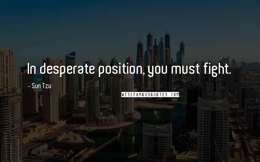 Sun Tzu Quotes: In desperate position, you must fight.