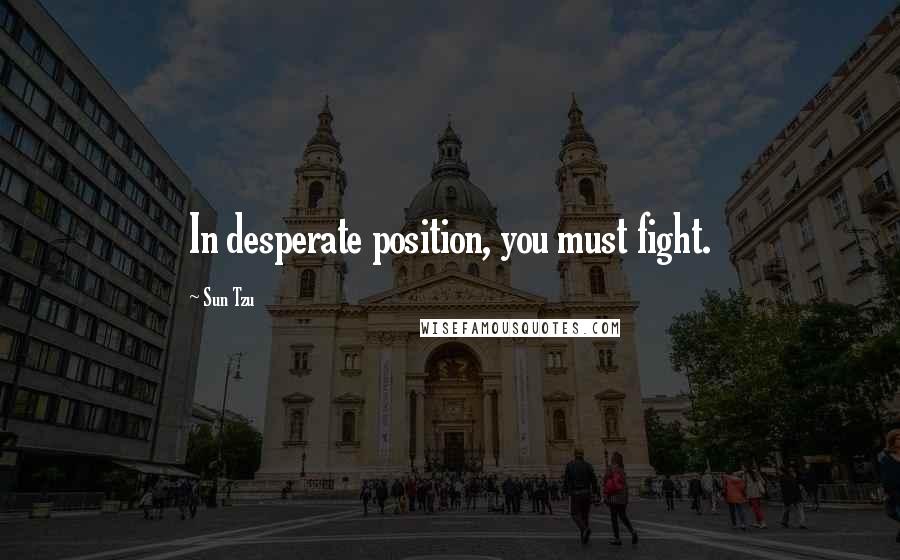 Sun Tzu Quotes: In desperate position, you must fight.