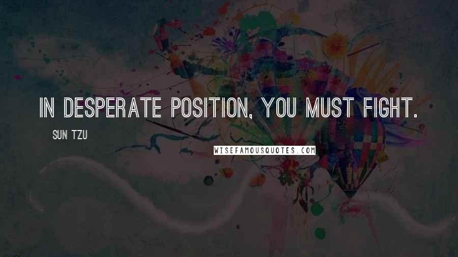 Sun Tzu Quotes: In desperate position, you must fight.